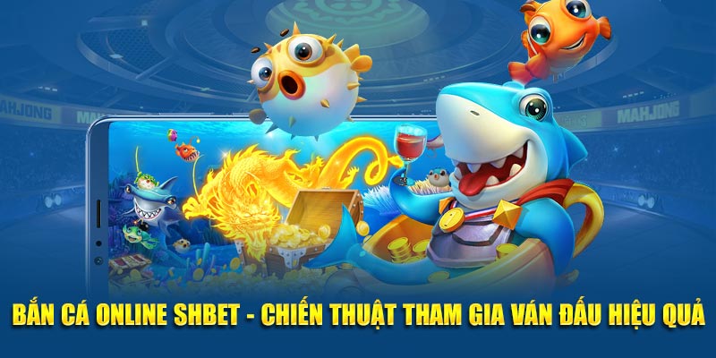 Bắn Cá Online SHBET - Chiến Thuật Tham Gia Ván Đấu Hiệu Quả