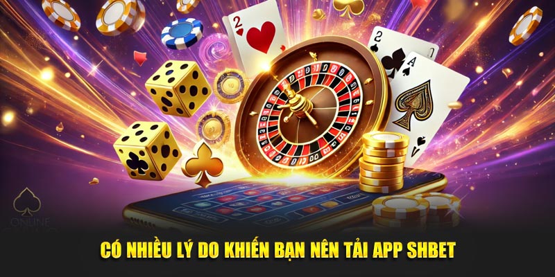 Có nhiều lý do khiến bạn nên tải app SHBET